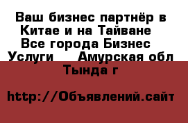 Ваш бизнес-партнёр в Китае и на Тайване - Все города Бизнес » Услуги   . Амурская обл.,Тында г.